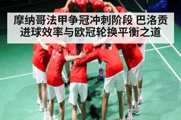 摩纳哥法甲争冠冲刺阶段 巴洛贡进球效率与欧冠轮换平衡之道
