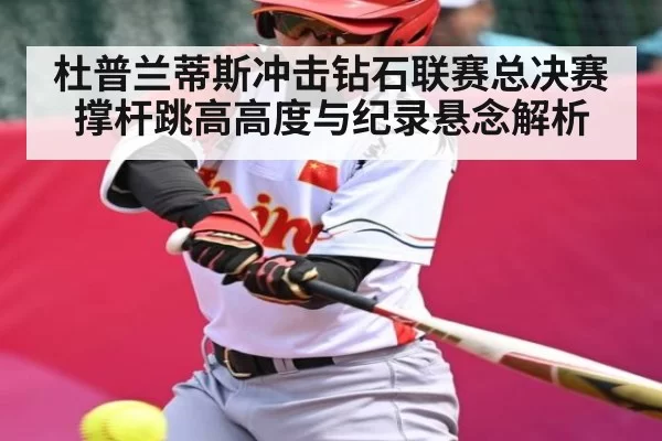 杜普兰蒂斯冲击钻石联赛总决赛 撑杆跳高高度与纪录悬念解析